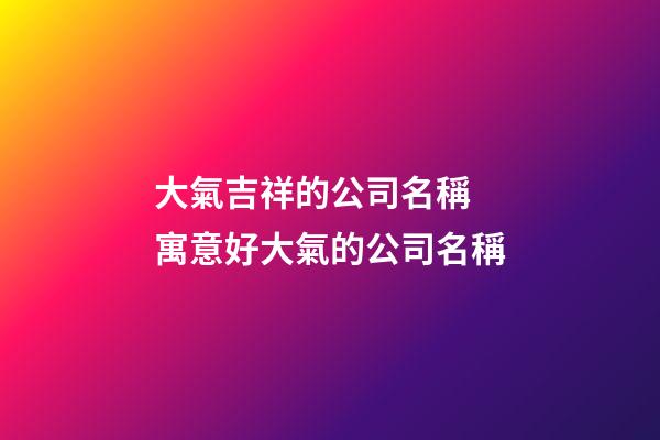 大氣吉祥的公司名稱 寓意好大氣的公司名稱